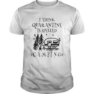 I Think Quarantine Is Spelled Camping Shirt